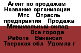 Агент по продажам › Название организации ­ Мтс › Отрасль предприятия ­ Продажи › Минимальный оклад ­ 18 000 - Все города Работа » Вакансии   . Тверская обл.,Удомля г.